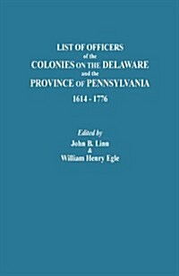 List of Officers of the Colonies on the Delaware and the Province of Pennsylvania, 1614-1776 (Paperback)