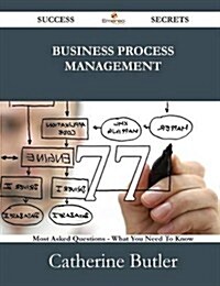 Business Process Management 77 Success Secrets - 77 Most Asked Questions on Business Process Management - What You Need to Know (Paperback)