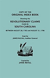 Copy of the Original Index Book Showing the Revolutionary Claims Filed in South Carolina Between August 20, 1783 and August 31, 1786. Kept by James MC (Paperback)