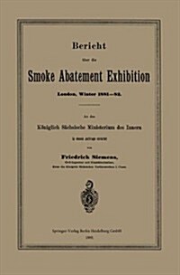 Bericht ?er Die Smoke Abatement Exhibition, London, Winter 1881-82: An Das K?iglich S?hsische Ministerium Des Innern in Dessen Auftrage Erstattet (Paperback, 1882)