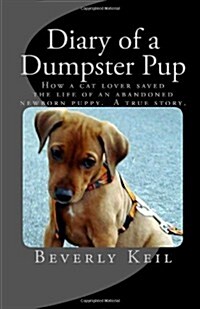 Diary of a Dumpster Pup: How a Cat Lover Saved the Life of an Abandoned Newborn Puppy. a True Story. (Paperback)