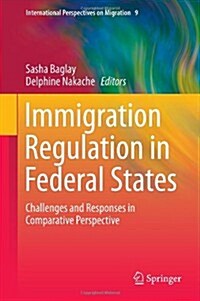 Immigration Regulation in Federal States: Challenges and Responses in Comparative Perspective (Hardcover, 2014)