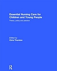 Essential Nursing Care for Children and Young People : Theory, Policy and Practice (Hardcover)