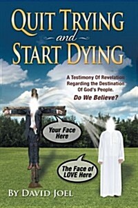 Quit Trying and Start Dying!: A Testimony of Revelation Regarding the Destination of Gods People. Do We Believe? (Paperback)