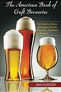 The American Book of Craft Breweries: The History, Culture and Legacy of Craft Breweries and Beers in America (Paperback)