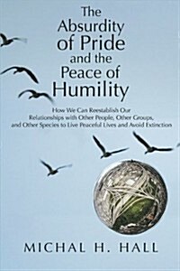 The Absurdity of Pride and the Peace of Humility: How We Can Reestablish Our Relationships with Other People, Other Groups, and Other Species to Live (Paperback)