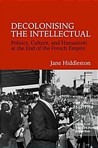 Decolonising the Intellectual : Politics, Culture, and Humanism at the End of the French Empire (Hardcover)