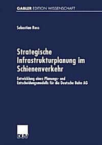 Strategische Infrastrukturplanung Im Schienenverkehr : Entwicklung Eines Planungs- Und Entscheidungsmodells Fur Die Deutsche Bahn AG (Paperback, 2001 ed.)