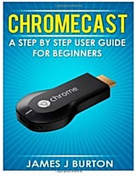 Chromecast: A Step by Step User Guide for Beginners (Paperback)