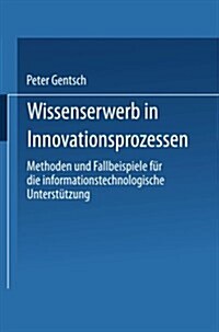 Wissenserwerb in Innovationsprozessen : Methoden Und Fallbeispiele Fur Die Informationstechnologische Unterstutzung (Paperback, 2001 ed.)