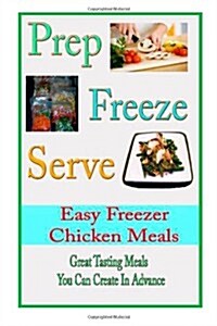 Prep Freeze Serve: Easy Freezer Chicken Meals: Great Tasting, Great Value Meals You Can Create in Advance (Paperback)