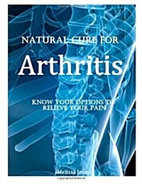 Natural Cure for Arthritis: Know Your Options to Relieve Your Pain (Paperback)