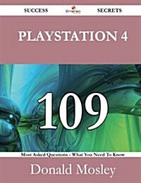 PlayStation 4 109 Success Secrets - 109 Most Asked Questions on PlayStation 4 - What You Need to Know (Paperback)