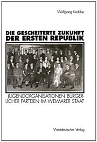 Die Gescheiterte Zukunft Der Ersten Republik: Jugendorganisationen B?gerlicher Parteien Im Weimarer Staat (1918-1933) (Paperback, 1995)