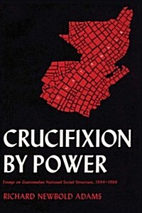 Crucifixion by Power: Essays on Guatemalan National Social Structure, 1944-1966 (Paperback)