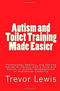 Autism and Toilet Training Made Easier: Professional, Realistic, and Positive Advice for Parents with a Child with Autism, or Another Developmental or (Paperback)