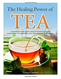 The Healing Power of Tea: A Complete Step by Step Guide to Making Tea the Quick and Easy Way: Become a Super Human with Herbal, Green, Black, Ol (Paperback)