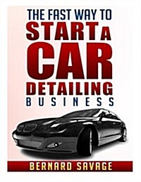 The Fast Way to Start a Car Detailing Business: Learn the Most Effective Way Too Easily and Quickly Start a Car Detailing Business in the Next 7 Days! (Paperback)