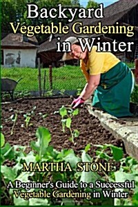 Backyard Vegetable Gardening in Winter: A Beginners Guide to a Successful Vegetable Gardening in Winter (Paperback)