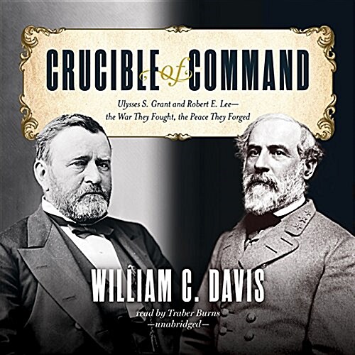 Crucible of Command Lib/E: Ulysses S. Grant and Robert E. Lee-The War They Fought, the Peace They Forged (Audio CD)