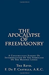 The Apocalypse of Freemasonry: A Constructive Scheme of Interpretation of the Symbolism of the Masonic Lodge (Paperback)