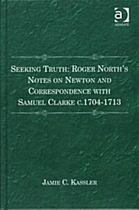 Seeking Truth: Roger Norths Notes on Newton and Correspondence with Samuel Clarke c.1704-1713 (Hardcover)