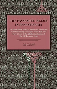 The Passenger Pigeon in Pennsylvania: Its Remarkable History, Habits and Extinction, with Interesting Side Lights on the Folk and Forest Lore of the a (Paperback)