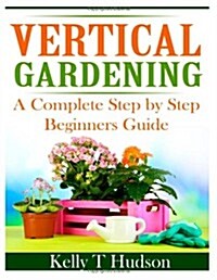 Vertical Gardening: A Complete Step by Step Guide for Beginners (Paperback)