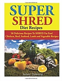 Super Shred Diet Recipes: 50 Delicious Recipes to Shred Fat Fast! Chicken, Beef, Seafood, Lamb and Vegetable Recipes (Paperback)