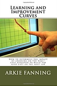 Learning and Improvement Curves: How to Determine the Impact of Learning on the Time/Cost Required to Build the Next Unit or the Next Lot (Paperback)
