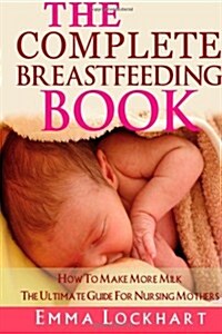 The Complete Breastfeeding Book: How to Make More Milk the Ultimate Guide for Nursing Mothers (Paperback)