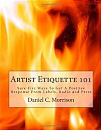 Artist Etiquette 101: Sure Fire Ways to Get a Positive Response from Labels, Radio and Press (Paperback)