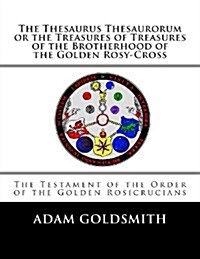 The Thesaurus Thesaurorum or the Treasures of Treasures of the Brotherhood of the Golden Rosy-cross (Paperback)