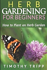 Herb Gardening for Beginners: How to Plant an Herb Garden (Paperback)
