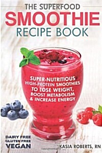 The Superfood Smoothie Recipe Book: Super-Nutritious, High-Protein Smoothies to Lose Weight, Boost Metabolism and Increase Energy (Paperback)