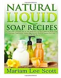 Natural Liquid Soap Recipes: An Easy and Complete Step by Step Beginners Guide to Making Hand Soap, Shampoo, Conditioner, Lotion, Moisturizer, Natu (Paperback)