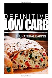 Definitive Low Carb - All Natural Baking: Ultimate low carb cookbook for a low carb diet and low carb lifestyle. Sugar free, wheat-free and natural (Paperback)