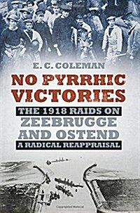 No Pyrrhic Victories : The 1918 Raids on Zeebrugge and Ostend - A Radical Reappraisal (Paperback)