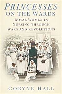 Princesses on the Wards : Royal Women in Nursing Through Wars and Revolutions (Hardcover)