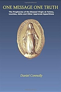 One Message One Truth: The Prophecies of the Blessed Virgin at Fatima, Lourdes, Akita and Other Approved Apparitions (Paperback)