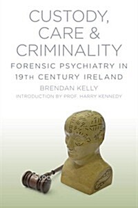 Custody, Care and Criminality : Forensic Psychiatry and Law in 19th Century Ireland (Paperback)