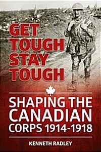 Get Tough Stay Tough : Shaping the Canadian Corps 1914-1918 (Hardcover)