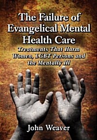 The Failure of Evangelical Mental Health Care: Treatments That Harm Women, Lgbt Persons and the Mentally Ill (Paperback)