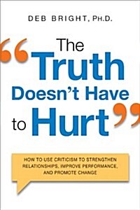 The Truth Doesnt Have to Hurt: How to Use Criticism to Strengthen Relationships, Improve Performance, and Promote Change (Paperback)