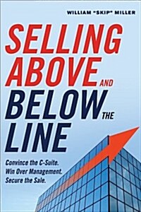 Selling Above and Below the Line: Convince the C-Suite. Win Over Management. Secure the Sale. (Paperback)