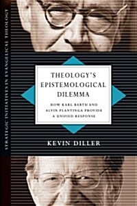 Theologys Epistemological Dilemma: How Karl Barth and Alvin Plantinga Provide a Unified Response (Paperback)