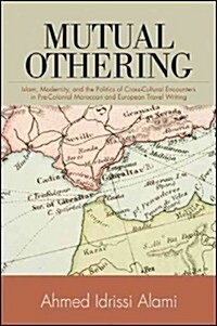Mutual Othering: Islam, Modernity, and the Politics of Cross-Cultural Encounters in Pre-Colonial Moroccan and European Travel Writing (Paperback)
