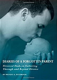 Diaries of a Forgotten Parent : Divorced Dads on Fathering Through and Beyond Divorce (Paperback)