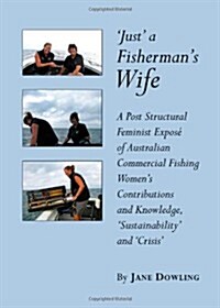 Just a Fisherman?(Tm)S Wife: A Post Structural Feminist Expos?c) of Australian Commercial Fishing Women?(Tm)S Contributions and Knowledge, ?~Sus (Hardcover)