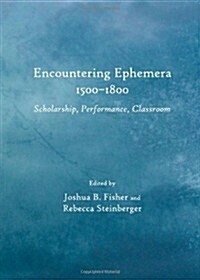 Encountering Ephemera 1500-1800 : Scholarship, Performance, Classroom (Hardcover)